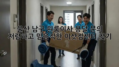울산 남구 원룸이사 용달 문의: 저렴하고 믿음직한 이삿짐센터 찾기! ✨
